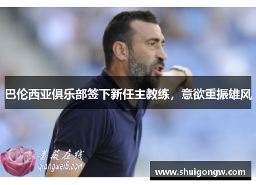 巴伦西亚俱乐部签下新任主教练，意欲重振雄风