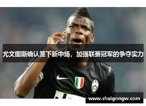 尤文图斯确认签下新中场，加强联赛冠军的争夺实力