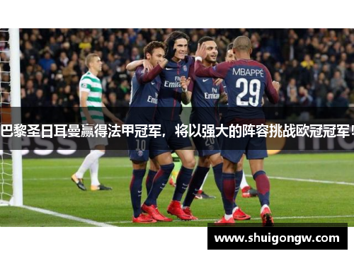 巴黎圣日耳曼赢得法甲冠军，将以强大的阵容挑战欧冠冠军！