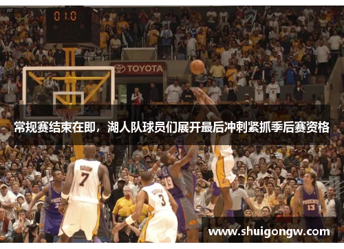 常规赛结束在即，湖人队球员们展开最后冲刺紧抓季后赛资格