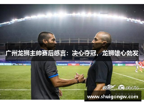 广州龙狮主帅赛后感言：决心夺冠，龙狮雄心勃发